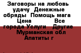 Заговоры на любовь, удачу. Денежные обряды. Помощь мага.  › Цена ­ 2 000 - Все города Услуги » Другие   . Мурманская обл.,Апатиты г.